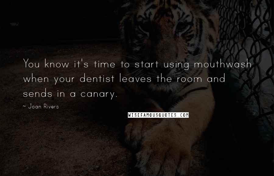 Joan Rivers Quotes: You know it's time to start using mouthwash when your dentist leaves the room and sends in a canary.
