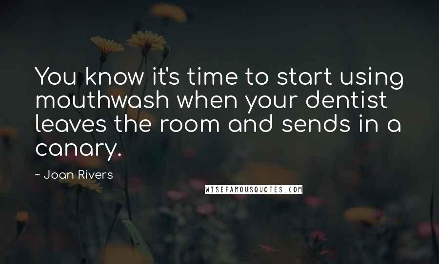 Joan Rivers Quotes: You know it's time to start using mouthwash when your dentist leaves the room and sends in a canary.