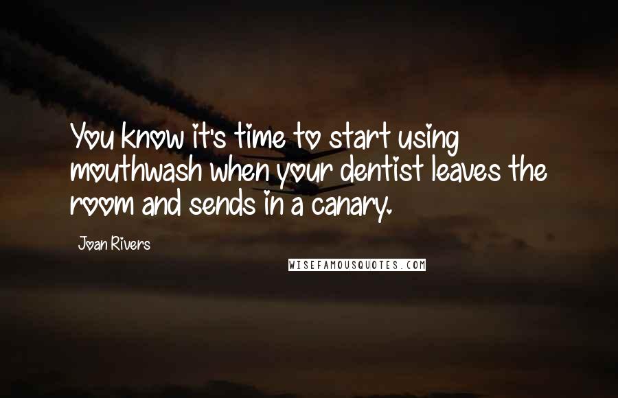 Joan Rivers Quotes: You know it's time to start using mouthwash when your dentist leaves the room and sends in a canary.