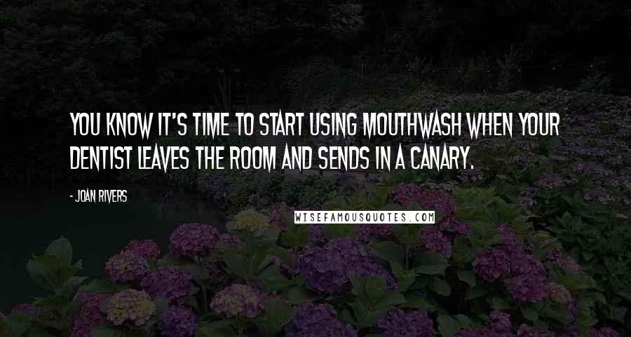 Joan Rivers Quotes: You know it's time to start using mouthwash when your dentist leaves the room and sends in a canary.