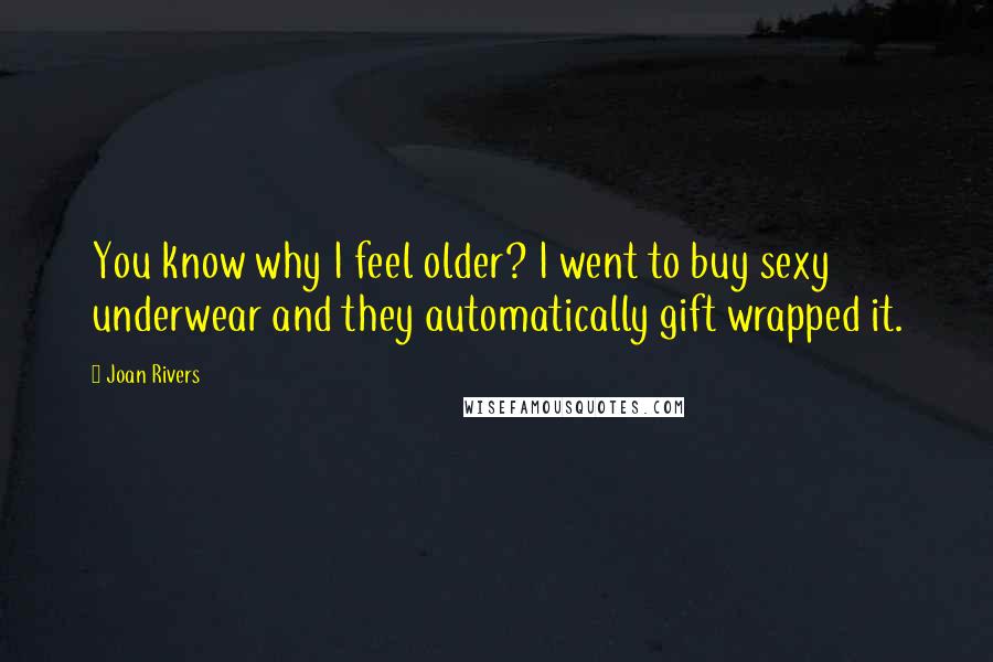 Joan Rivers Quotes: You know why I feel older? I went to buy sexy underwear and they automatically gift wrapped it.