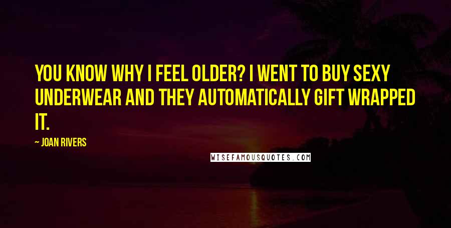 Joan Rivers Quotes: You know why I feel older? I went to buy sexy underwear and they automatically gift wrapped it.