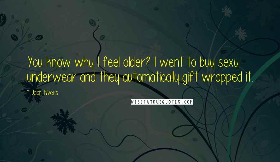 Joan Rivers Quotes: You know why I feel older? I went to buy sexy underwear and they automatically gift wrapped it.