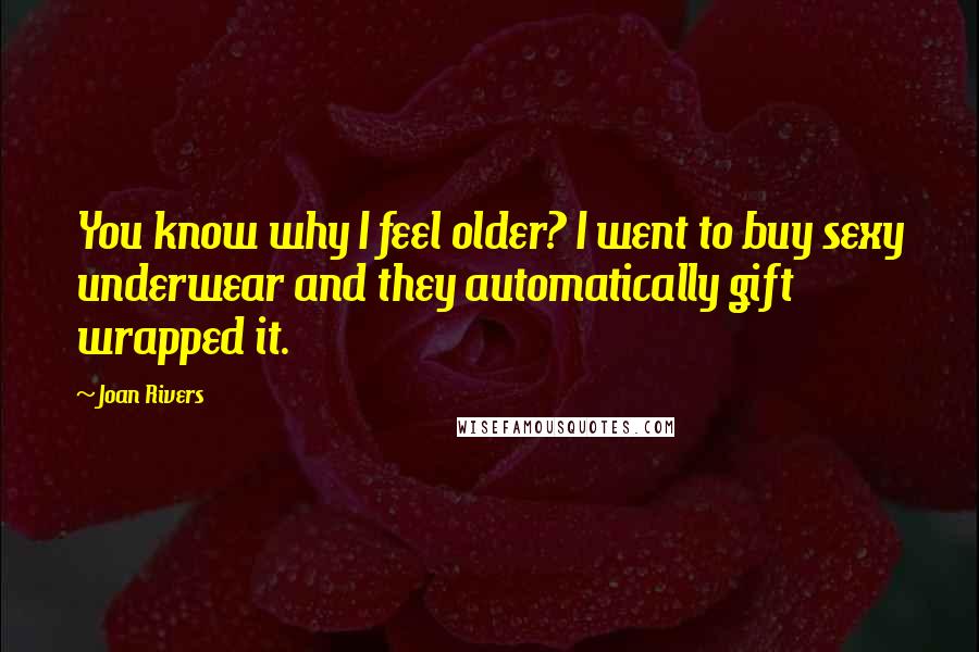 Joan Rivers Quotes: You know why I feel older? I went to buy sexy underwear and they automatically gift wrapped it.