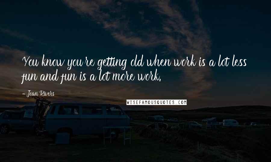 Joan Rivers Quotes: You know you're getting old when work is a lot less fun and fun is a lot more work.