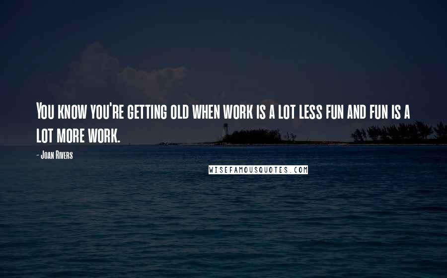 Joan Rivers Quotes: You know you're getting old when work is a lot less fun and fun is a lot more work.