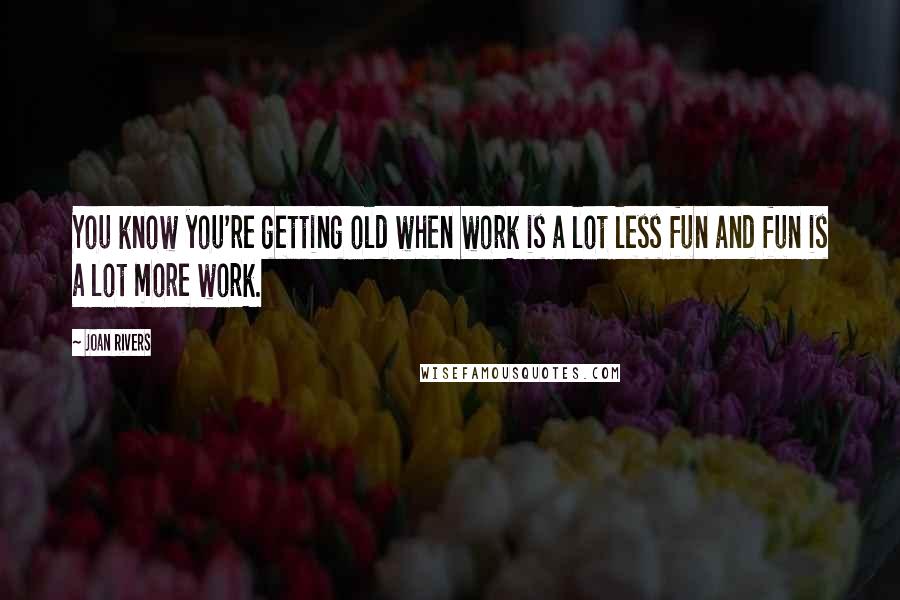 Joan Rivers Quotes: You know you're getting old when work is a lot less fun and fun is a lot more work.