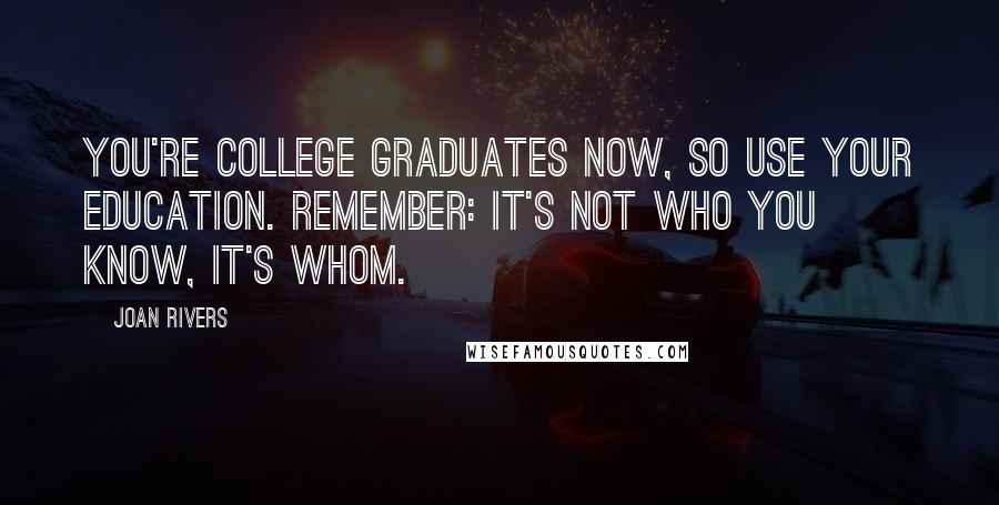 Joan Rivers Quotes: You're college graduates now, so use your education. Remember: It's not who you know, it's whom.