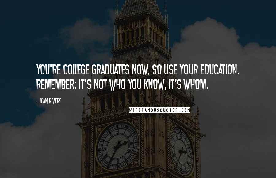 Joan Rivers Quotes: You're college graduates now, so use your education. Remember: It's not who you know, it's whom.