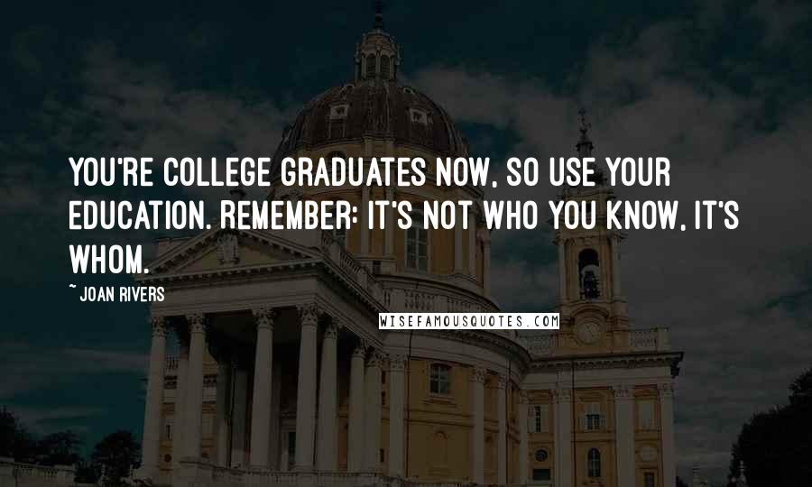 Joan Rivers Quotes: You're college graduates now, so use your education. Remember: It's not who you know, it's whom.