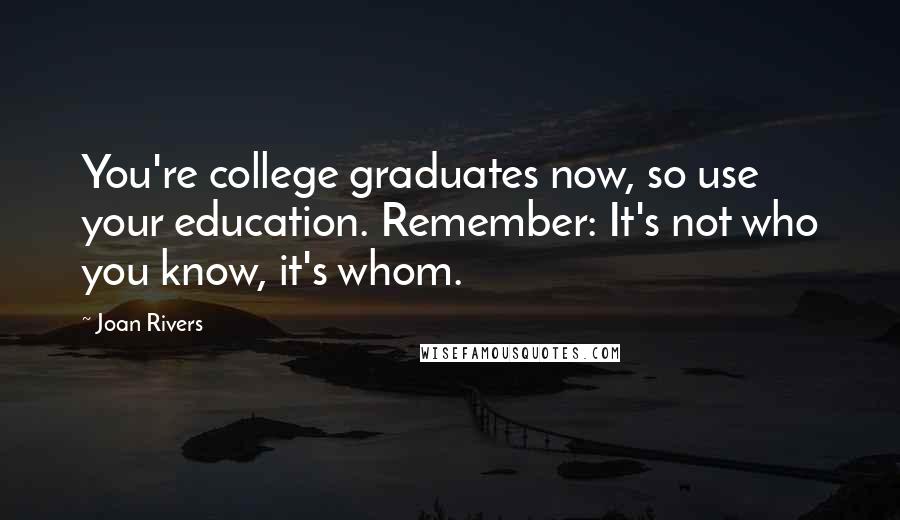 Joan Rivers Quotes: You're college graduates now, so use your education. Remember: It's not who you know, it's whom.