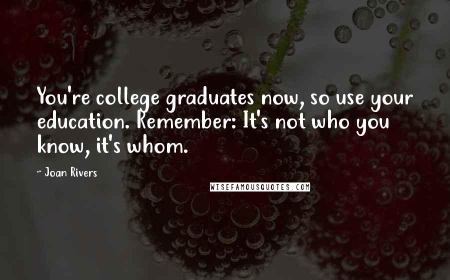 Joan Rivers Quotes: You're college graduates now, so use your education. Remember: It's not who you know, it's whom.