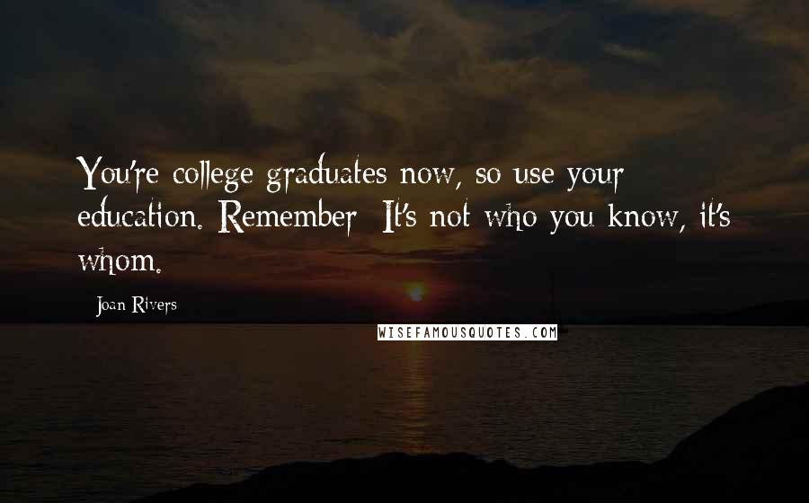 Joan Rivers Quotes: You're college graduates now, so use your education. Remember: It's not who you know, it's whom.