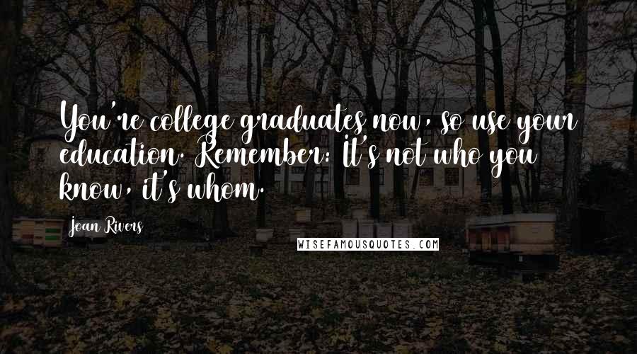 Joan Rivers Quotes: You're college graduates now, so use your education. Remember: It's not who you know, it's whom.