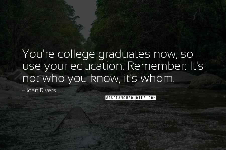 Joan Rivers Quotes: You're college graduates now, so use your education. Remember: It's not who you know, it's whom.