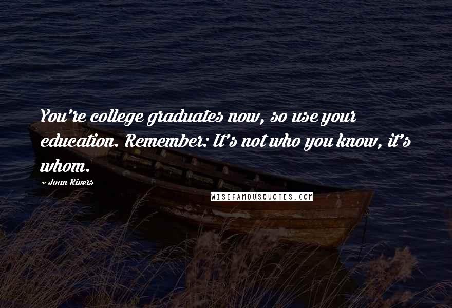 Joan Rivers Quotes: You're college graduates now, so use your education. Remember: It's not who you know, it's whom.