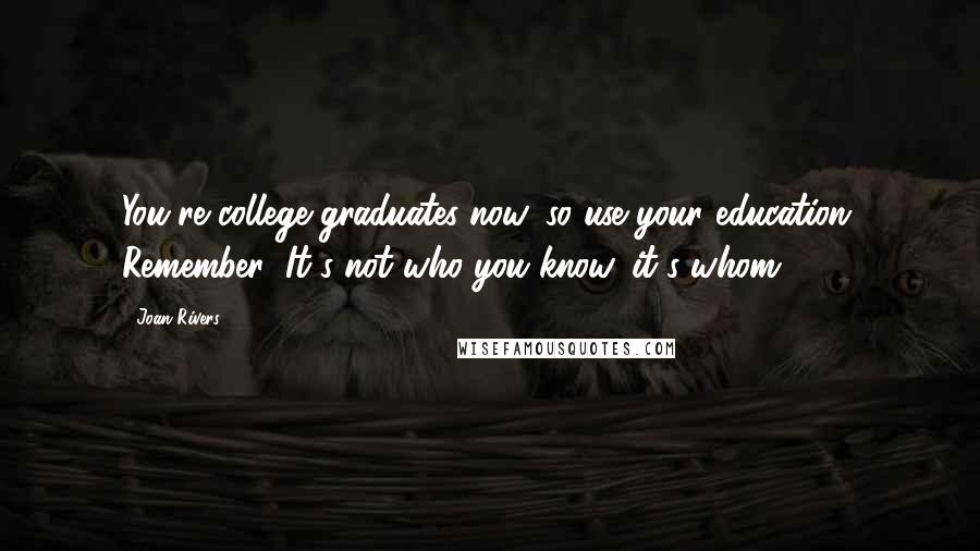 Joan Rivers Quotes: You're college graduates now, so use your education. Remember: It's not who you know, it's whom.