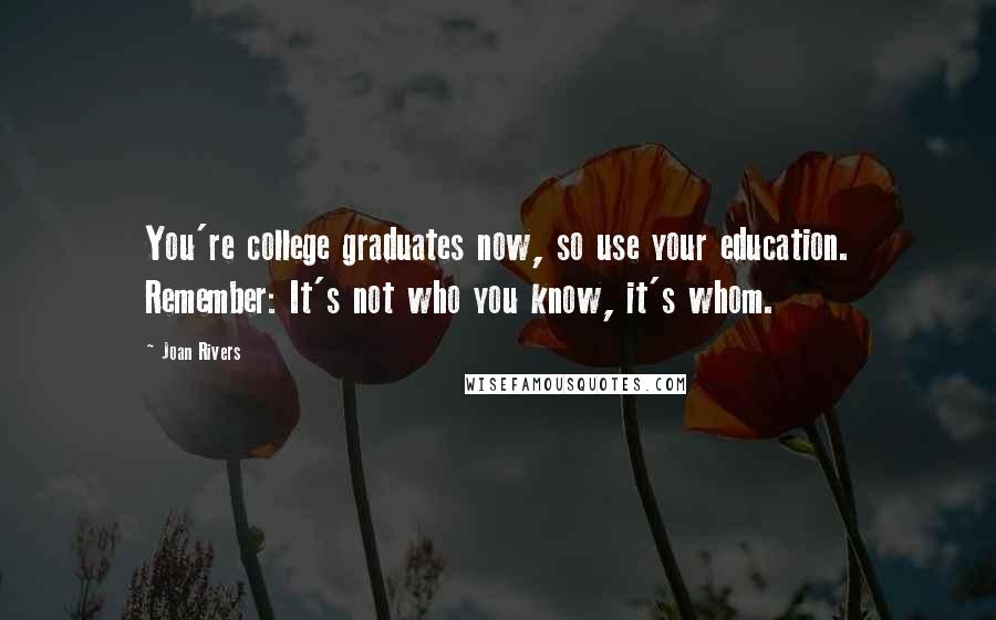 Joan Rivers Quotes: You're college graduates now, so use your education. Remember: It's not who you know, it's whom.