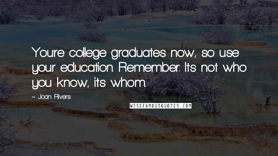 Joan Rivers Quotes: You're college graduates now, so use your education. Remember: It's not who you know, it's whom.