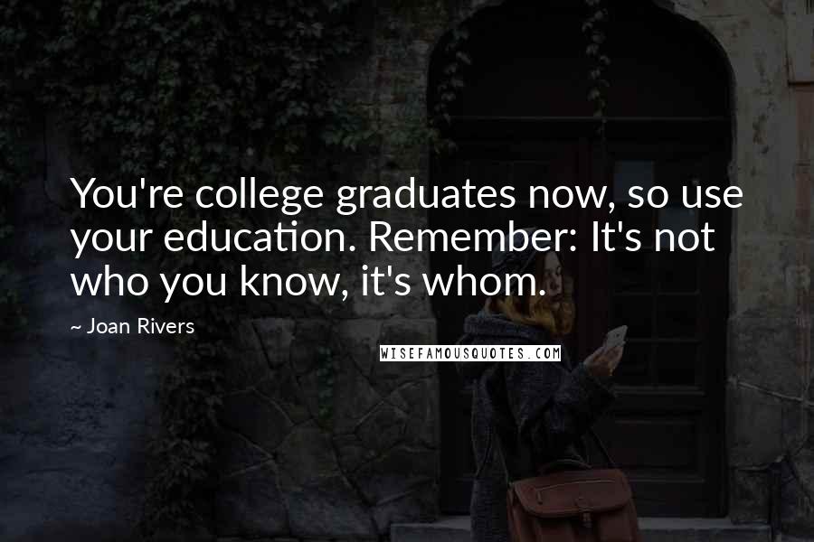 Joan Rivers Quotes: You're college graduates now, so use your education. Remember: It's not who you know, it's whom.