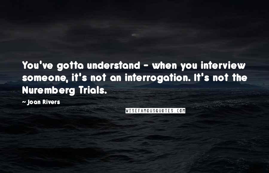 Joan Rivers Quotes: You've gotta understand - when you interview someone, it's not an interrogation. It's not the Nuremberg Trials.