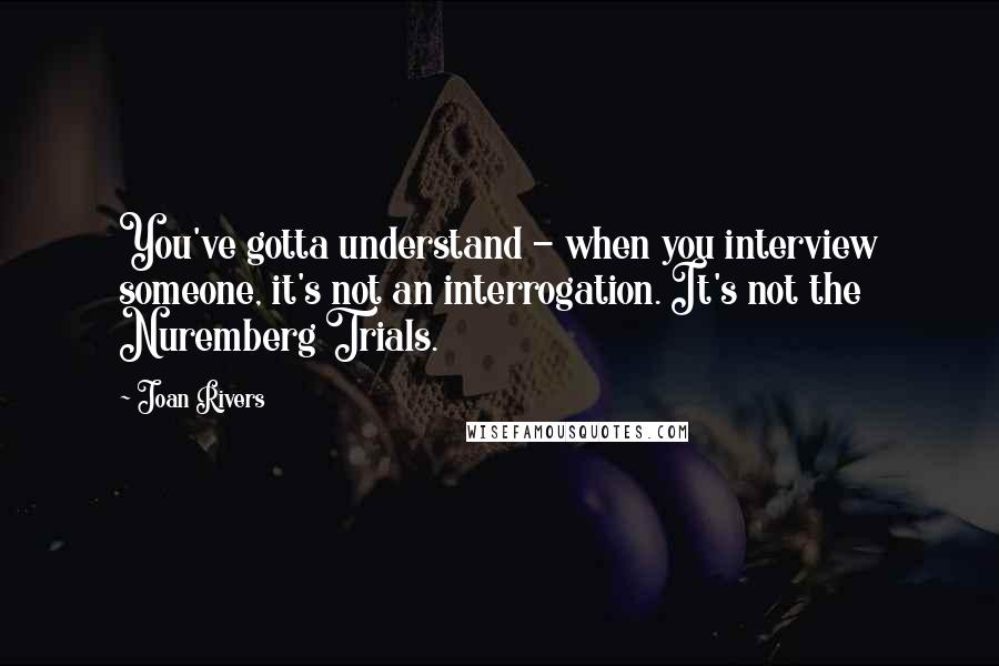 Joan Rivers Quotes: You've gotta understand - when you interview someone, it's not an interrogation. It's not the Nuremberg Trials.