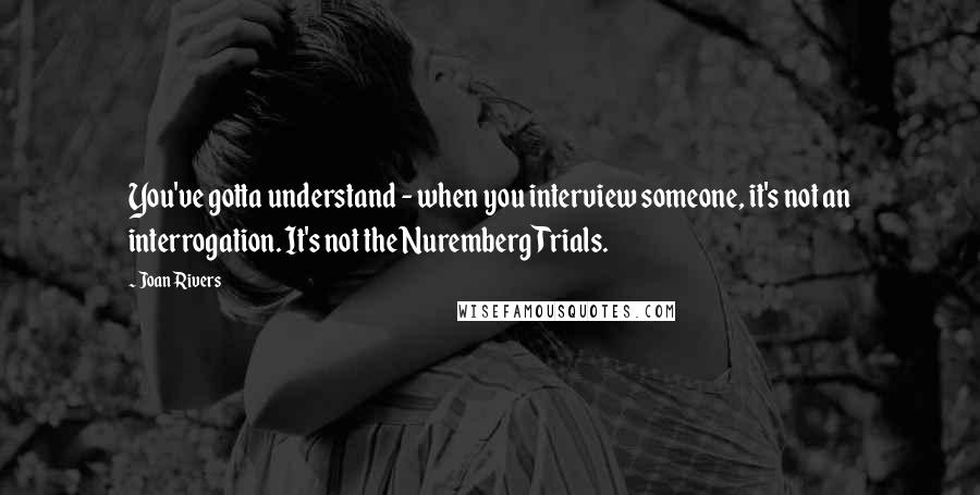 Joan Rivers Quotes: You've gotta understand - when you interview someone, it's not an interrogation. It's not the Nuremberg Trials.