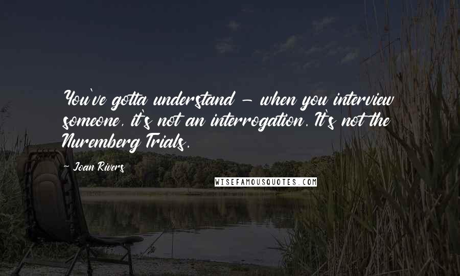 Joan Rivers Quotes: You've gotta understand - when you interview someone, it's not an interrogation. It's not the Nuremberg Trials.