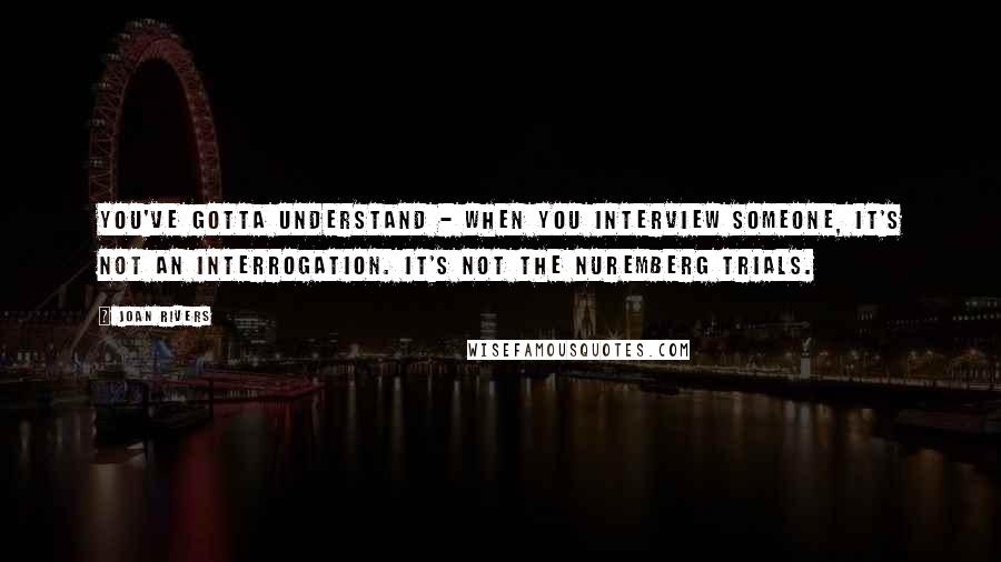 Joan Rivers Quotes: You've gotta understand - when you interview someone, it's not an interrogation. It's not the Nuremberg Trials.