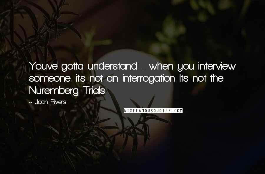 Joan Rivers Quotes: You've gotta understand - when you interview someone, it's not an interrogation. It's not the Nuremberg Trials.