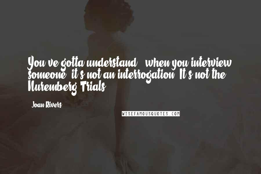 Joan Rivers Quotes: You've gotta understand - when you interview someone, it's not an interrogation. It's not the Nuremberg Trials.