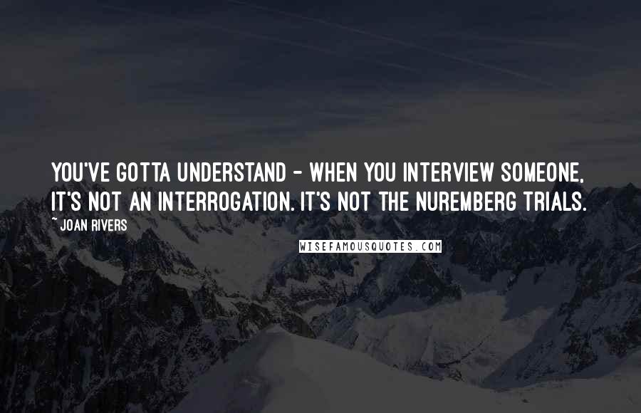 Joan Rivers Quotes: You've gotta understand - when you interview someone, it's not an interrogation. It's not the Nuremberg Trials.