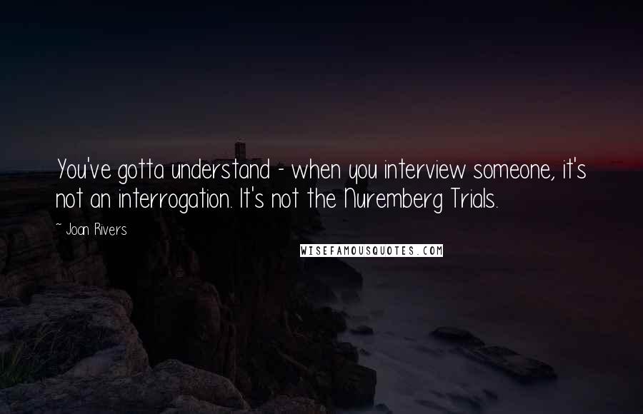 Joan Rivers Quotes: You've gotta understand - when you interview someone, it's not an interrogation. It's not the Nuremberg Trials.