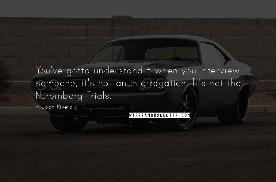 Joan Rivers Quotes: You've gotta understand - when you interview someone, it's not an interrogation. It's not the Nuremberg Trials.