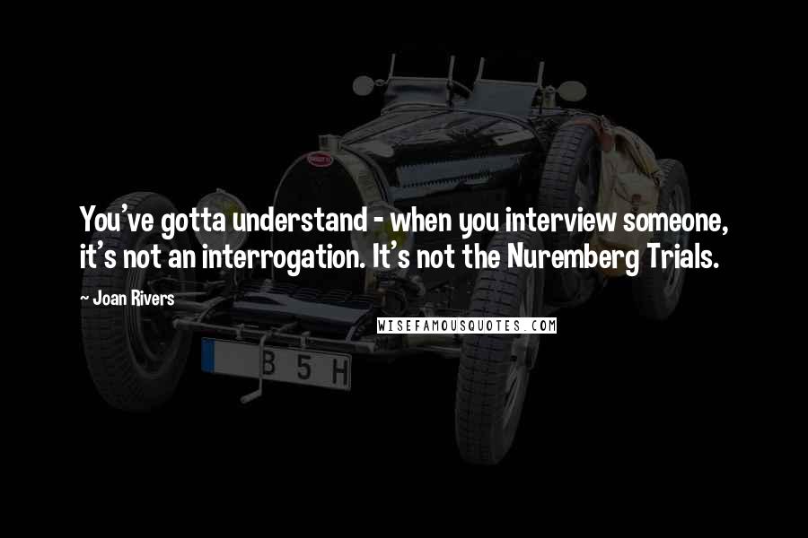 Joan Rivers Quotes: You've gotta understand - when you interview someone, it's not an interrogation. It's not the Nuremberg Trials.