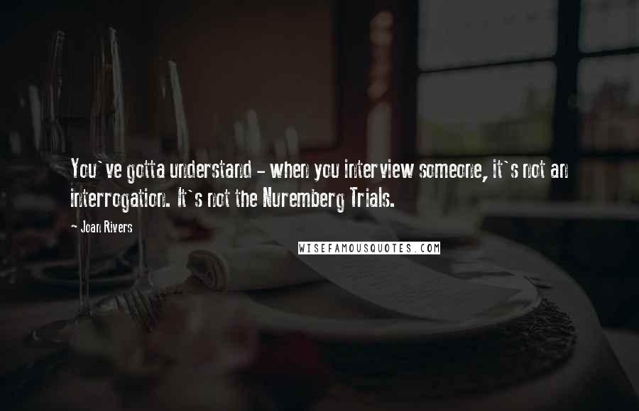 Joan Rivers Quotes: You've gotta understand - when you interview someone, it's not an interrogation. It's not the Nuremberg Trials.