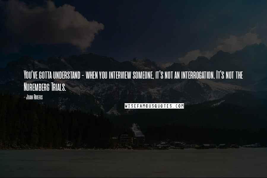 Joan Rivers Quotes: You've gotta understand - when you interview someone, it's not an interrogation. It's not the Nuremberg Trials.