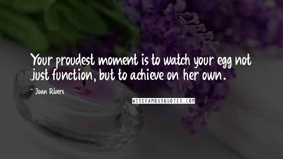 Joan Rivers Quotes: Your proudest moment is to watch your egg not just function, but to achieve on her own.