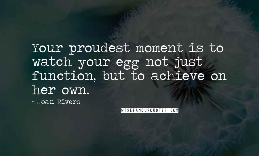 Joan Rivers Quotes: Your proudest moment is to watch your egg not just function, but to achieve on her own.