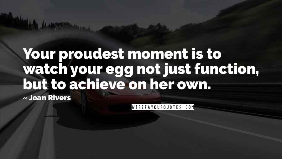 Joan Rivers Quotes: Your proudest moment is to watch your egg not just function, but to achieve on her own.