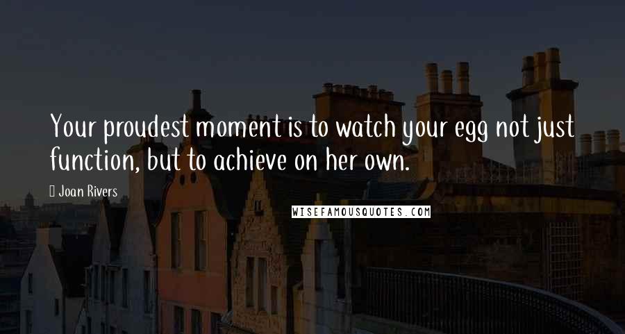 Joan Rivers Quotes: Your proudest moment is to watch your egg not just function, but to achieve on her own.