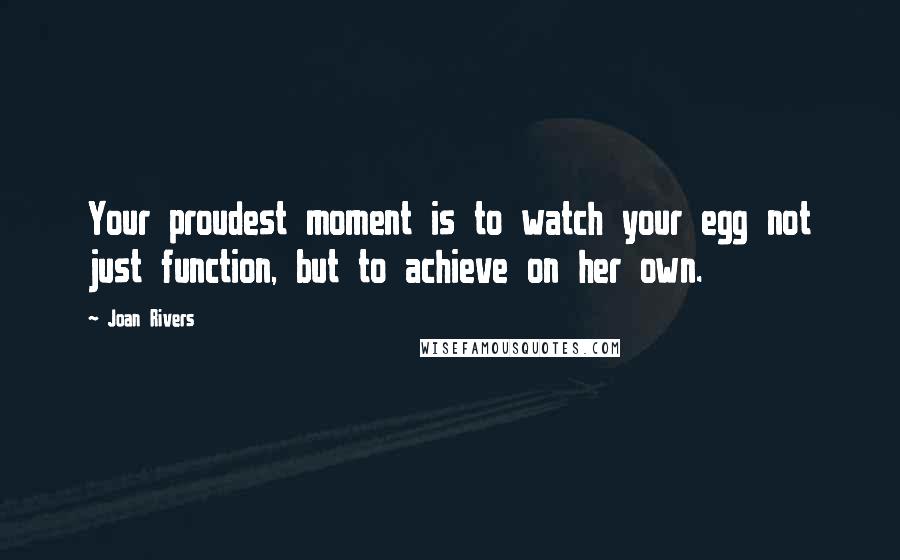 Joan Rivers Quotes: Your proudest moment is to watch your egg not just function, but to achieve on her own.