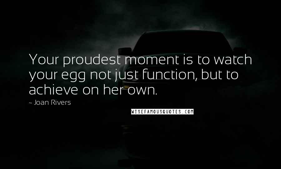 Joan Rivers Quotes: Your proudest moment is to watch your egg not just function, but to achieve on her own.