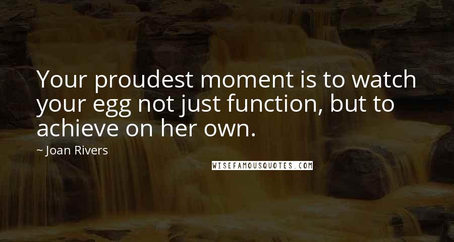 Joan Rivers Quotes: Your proudest moment is to watch your egg not just function, but to achieve on her own.