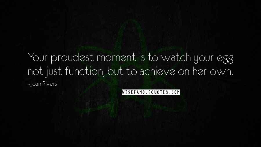 Joan Rivers Quotes: Your proudest moment is to watch your egg not just function, but to achieve on her own.