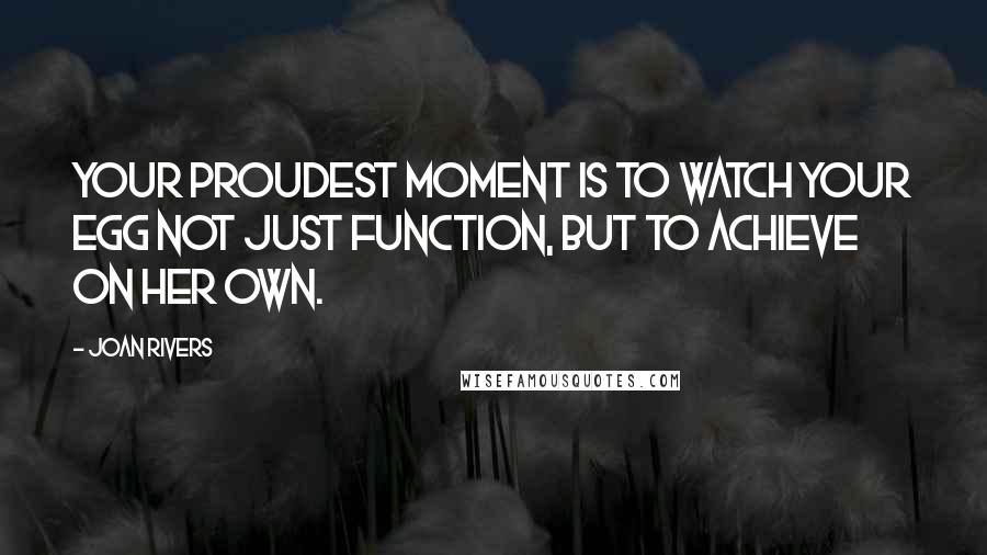 Joan Rivers Quotes: Your proudest moment is to watch your egg not just function, but to achieve on her own.