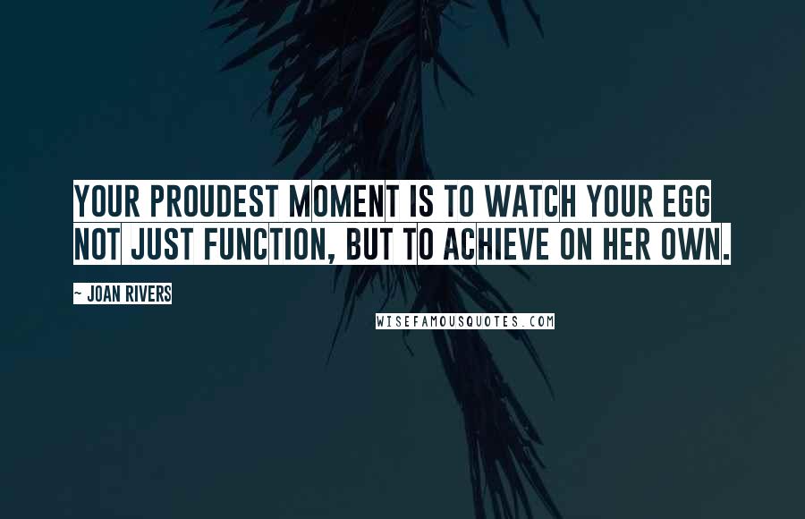 Joan Rivers Quotes: Your proudest moment is to watch your egg not just function, but to achieve on her own.