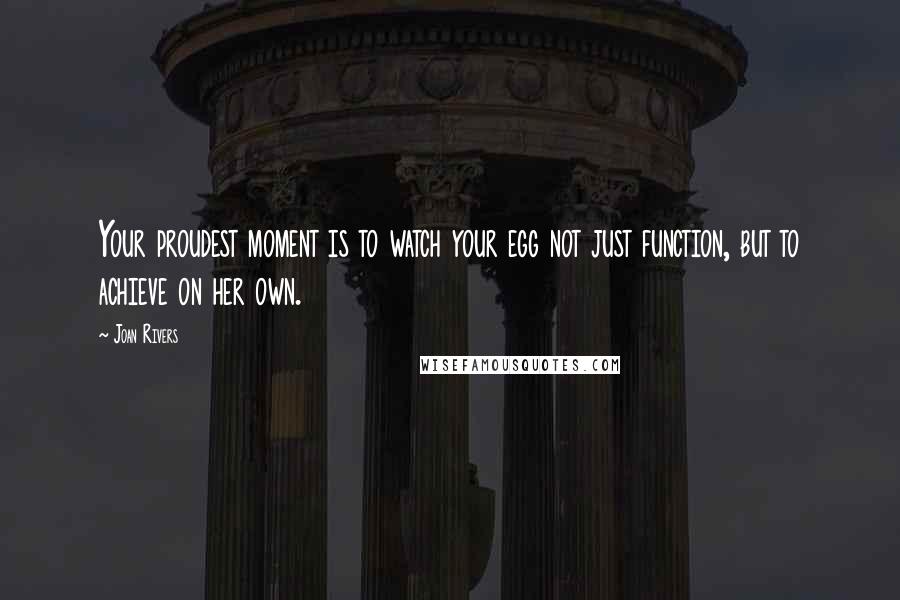 Joan Rivers Quotes: Your proudest moment is to watch your egg not just function, but to achieve on her own.