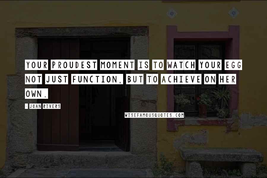 Joan Rivers Quotes: Your proudest moment is to watch your egg not just function, but to achieve on her own.