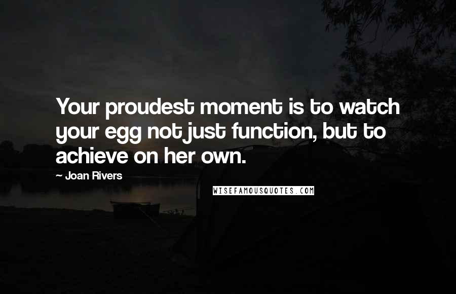 Joan Rivers Quotes: Your proudest moment is to watch your egg not just function, but to achieve on her own.